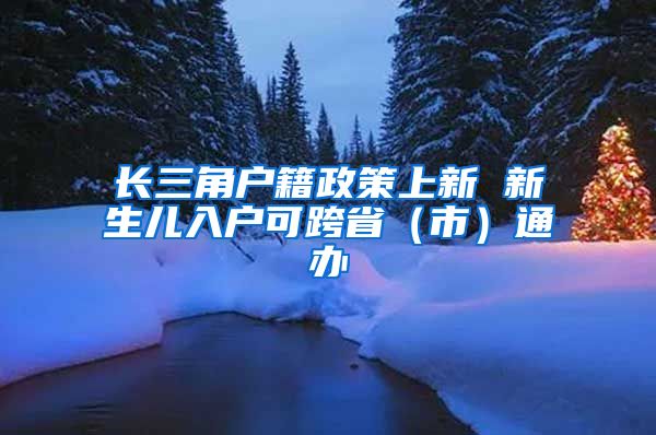 长三角户籍政策上新 新生儿入户可跨省（市）通办