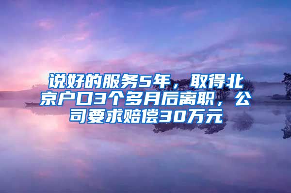 说好的服务5年，取得北京户口3个多月后离职，公司要求赔偿30万元