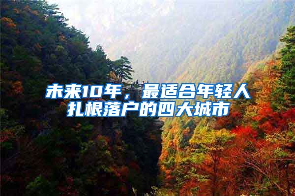 未来10年，最适合年轻人扎根落户的四大城市