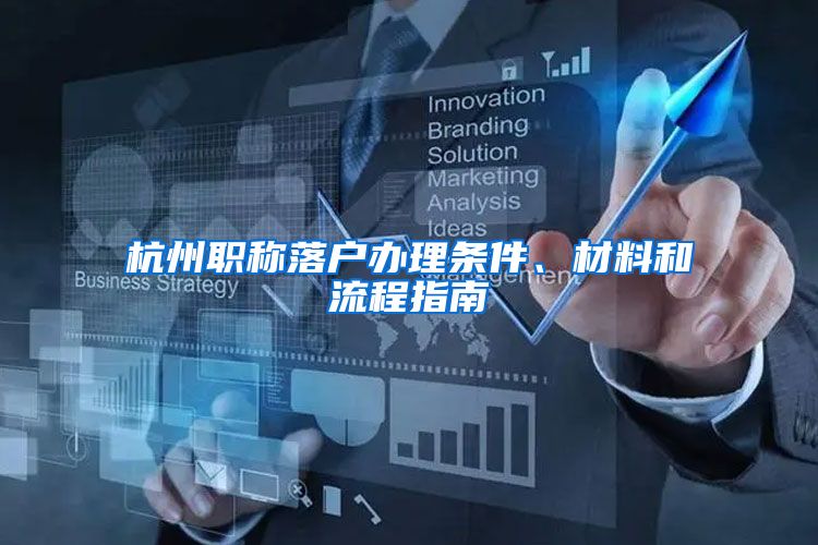 杭州职称落户办理条件、材料和流程指南