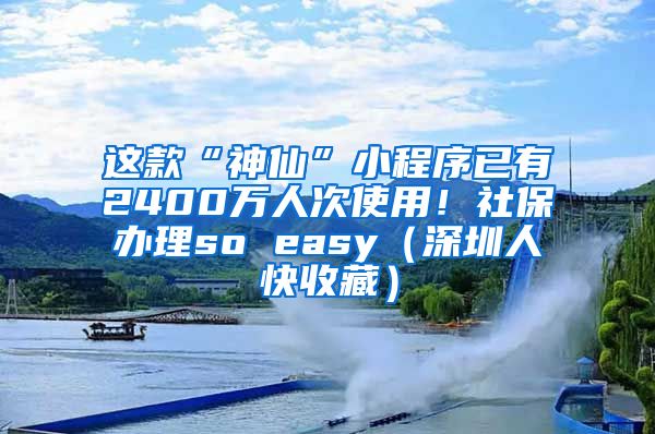 这款“神仙”小程序已有2400万人次使用!社保办理so easy(深圳人快收藏)