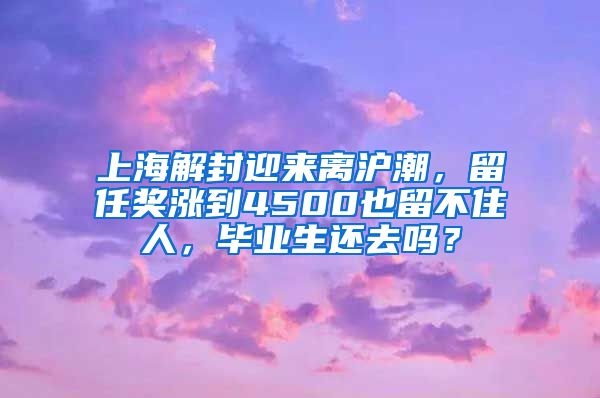 上海解封迎来离沪潮，留任奖涨到4500也留不住人，毕业生还去吗？