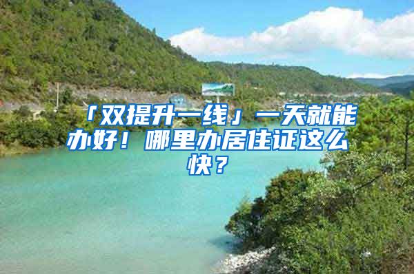 「双提升一线」一天就能办好！哪里办居住证这么快？
