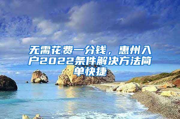 无需花费一分钱，惠州入户2022条件解决方法简单快捷