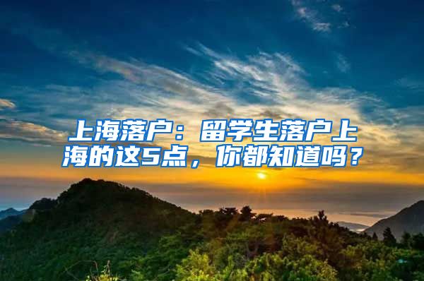 上海落户：留学生落户上海的这5点，你都知道吗？