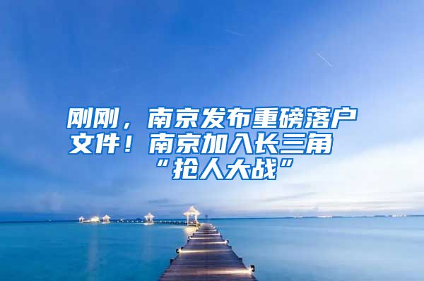 刚刚，南京发布重磅落户文件！南京加入长三角“抢人大战”