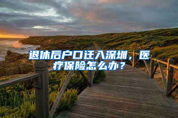 退休后户口迁入深圳，医疗保险怎么办？
