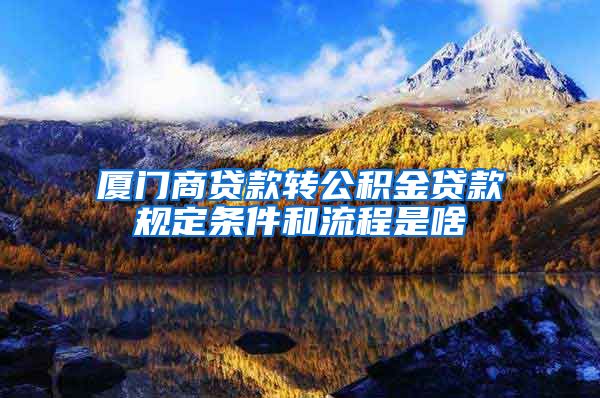 厦门商贷款转公积金贷款规定条件和流程是啥