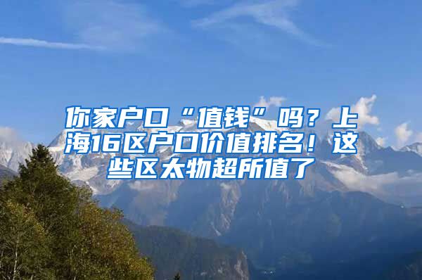 你家户口“值钱”吗？上海16区户口价值排名！这些区太物超所值了
