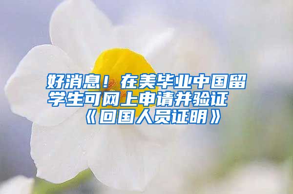 好消息！在美毕业中国留学生可网上申请并验证《回国人员证明》