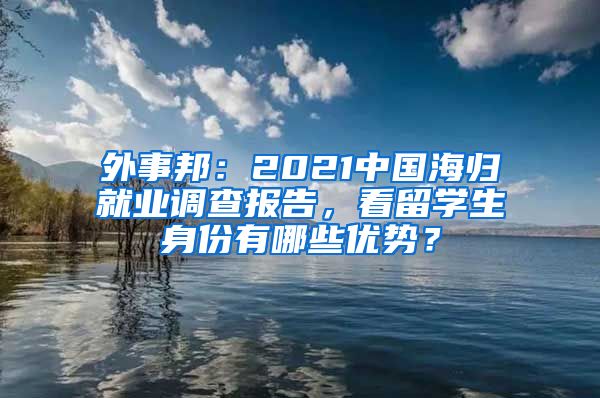 外事邦：2021中国海归就业调查报告，看留学生身份有哪些优势？
