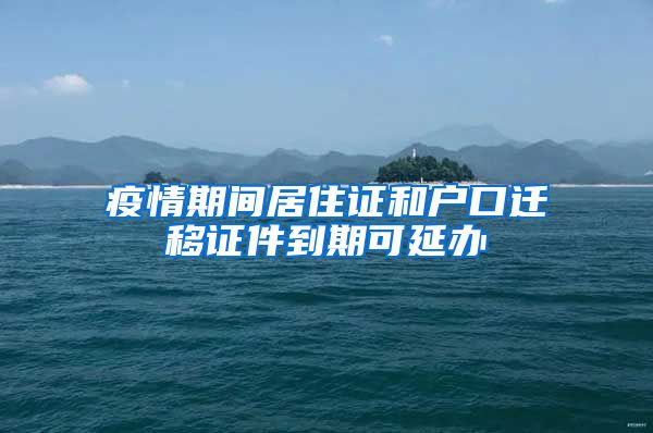 疫情期间居住证和户口迁移证件到期可延办