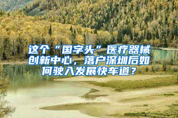 这个“国字头”医疗器械创新中心，落户深圳后如何驶入发展快车道？