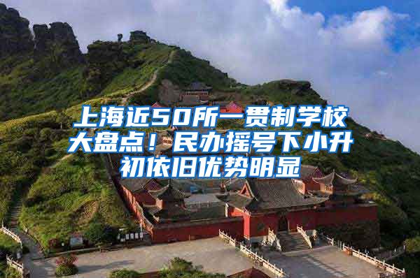 上海近50所一贯制学校大盘点！民办摇号下小升初依旧优势明显