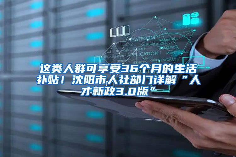 这类人群可享受36个月的生活补贴！沈阳市人社部门详解“人才新政3.0版”