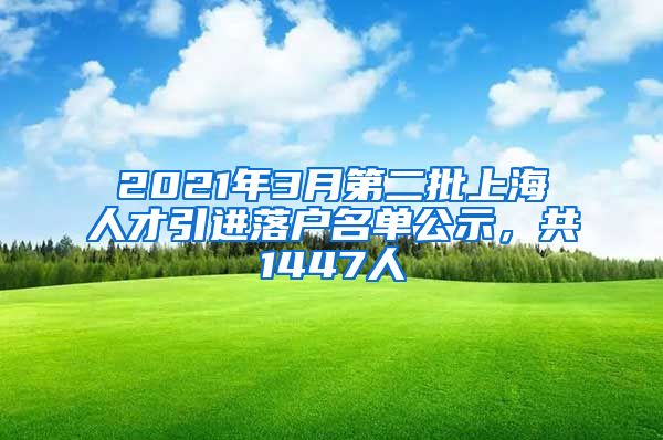 2021年3月第二批上海人才引进落户名单公示,共1447人