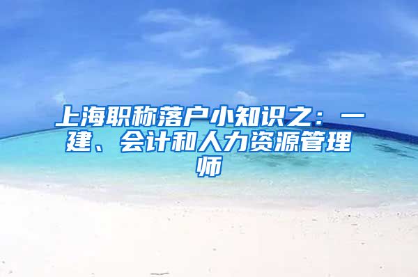 上海职称落户小知识之：一建、会计和人力资源管理师