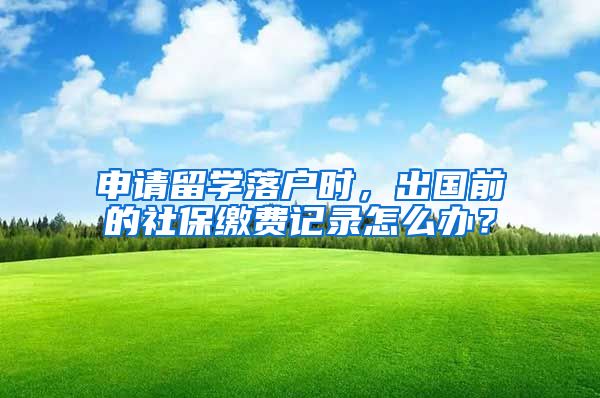 申请留学落户时,出国前的社保缴费记录怎么办?