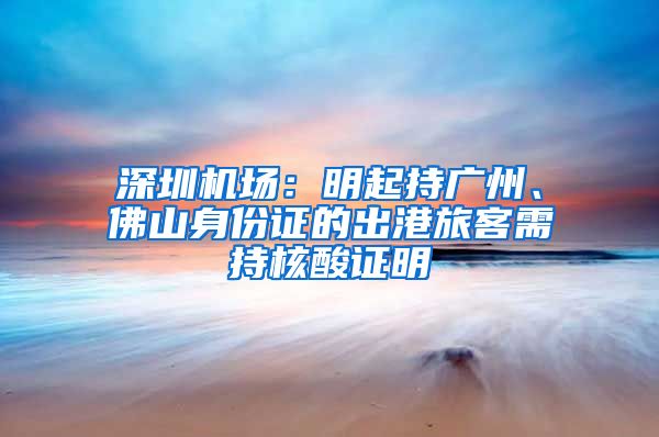 深圳机场:明起持广州、佛山身份证的出港旅客需持核酸证明