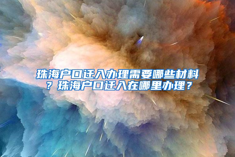 珠海户口迁入办理需要哪些材料？珠海户口迁入在哪里办理？
