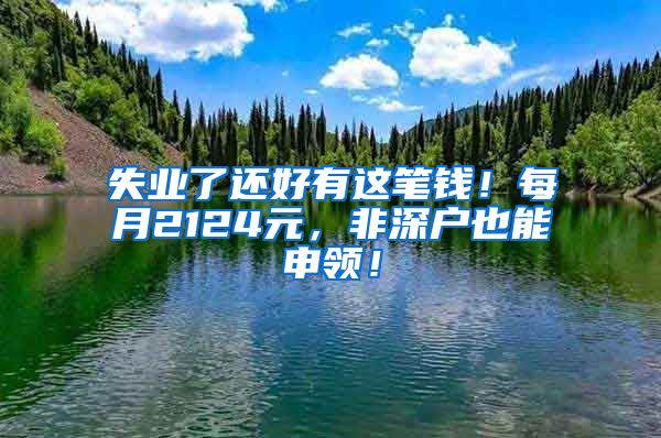 失业了还好有这笔钱!每月2124元,非深户也能申领!