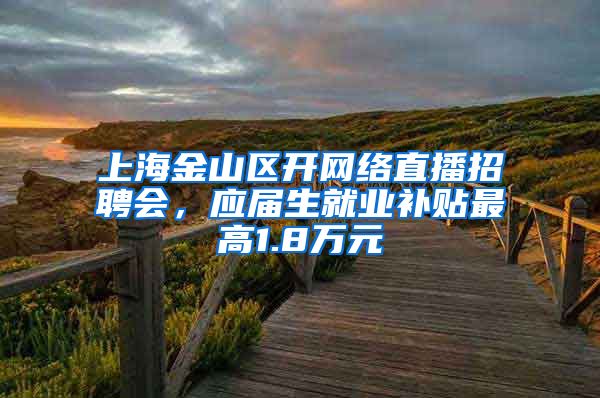 上海金山区开网络直播招聘会，应届生就业补贴最高1.8万元