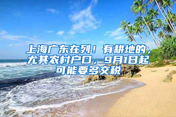 上海广东在列！有耕地的，尤其农村户口，9月1日起可能要多交税