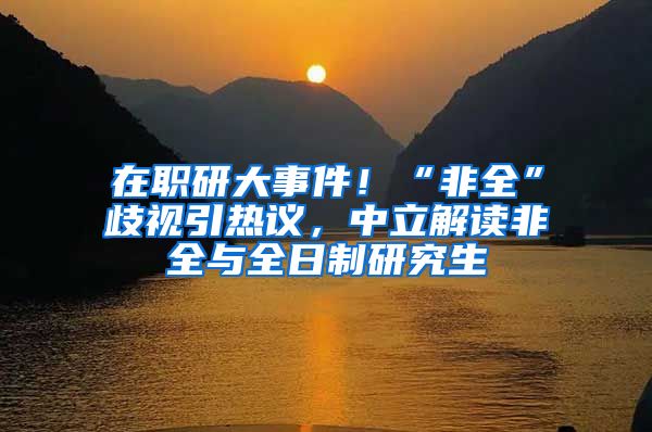 在职研大事件！“非全”歧视引热议，中立解读非全与全日制研究生