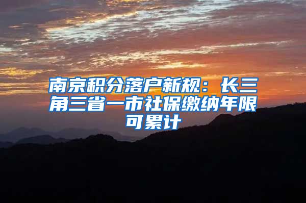 南京积分落户新规:长三角三省一市社保缴纳年限可累计