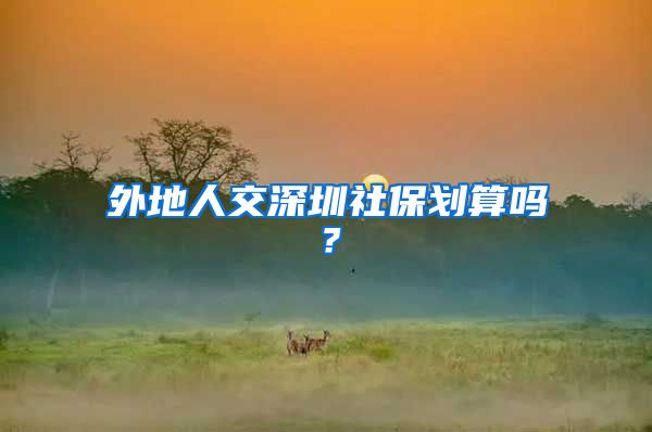 外地人交深圳社保划算吗？