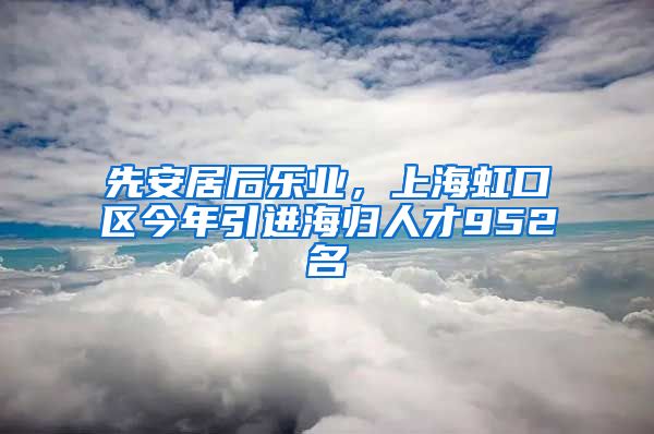 先安居后乐业，上海虹口区今年引进海归人才952名