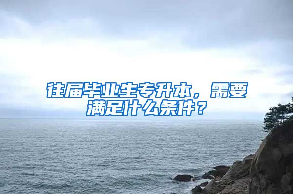 往届毕业生专升本，需要满足什么条件？