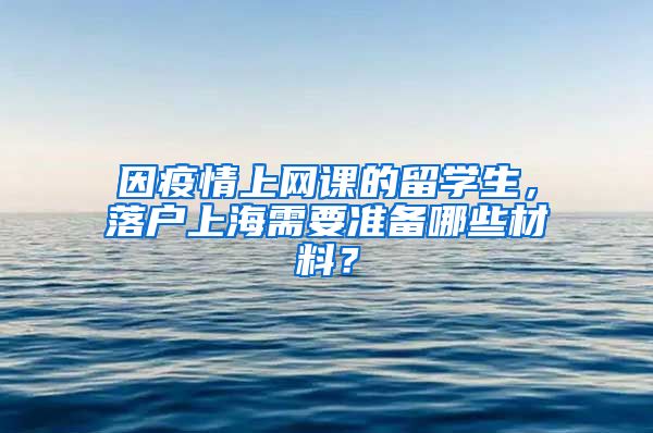因疫情上网课的留学生,落户上海需要准备哪些材料?