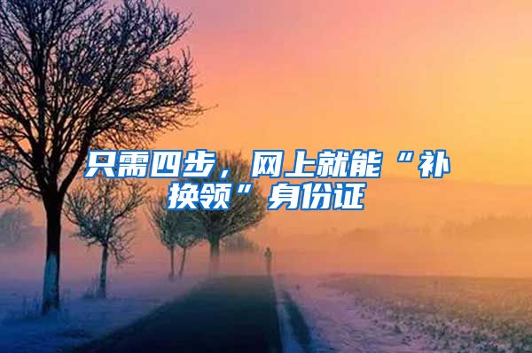 只需四步,网上就能“补换领”身份证