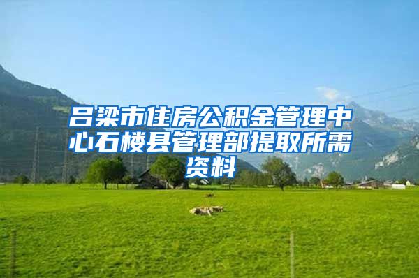 吕梁市住房公积金管理中心石楼县管理部提取所需资料