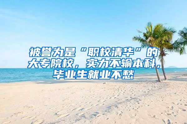 被誉为是“职校清华”的大专院校，实力不输本科，毕业生就业不愁