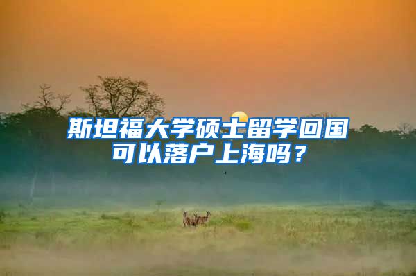 斯坦福大学硕士留学回国可以落户上海吗?