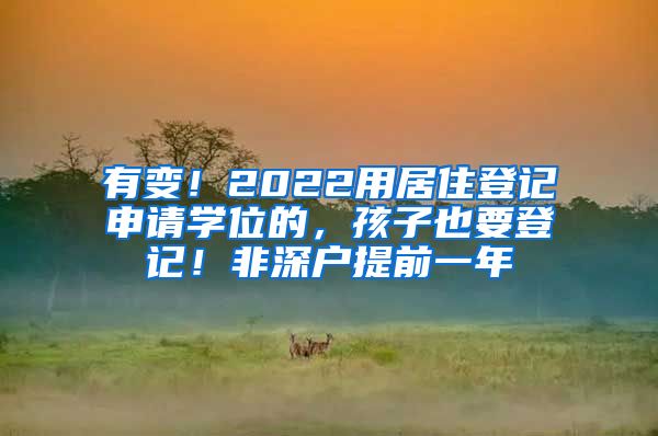 有变！2022用居住登记申请学位的，孩子也要登记！非深户提前一年