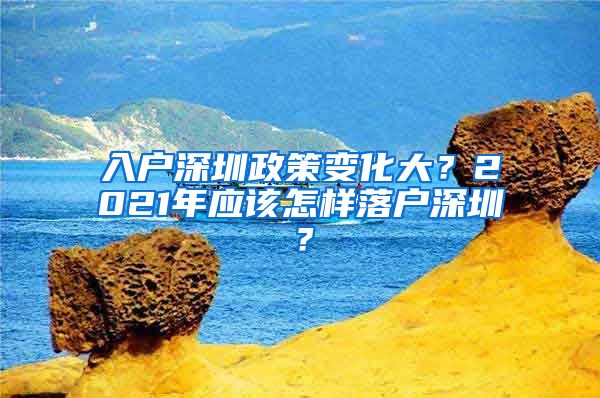 入户深圳政策变化大？2021年应该怎样落户深圳？