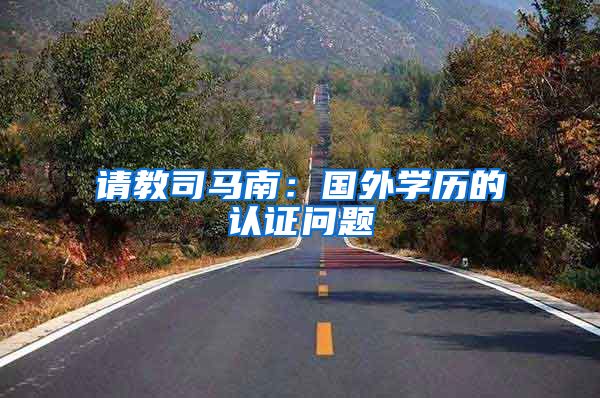 请教司马南:国外学历的认证问题
