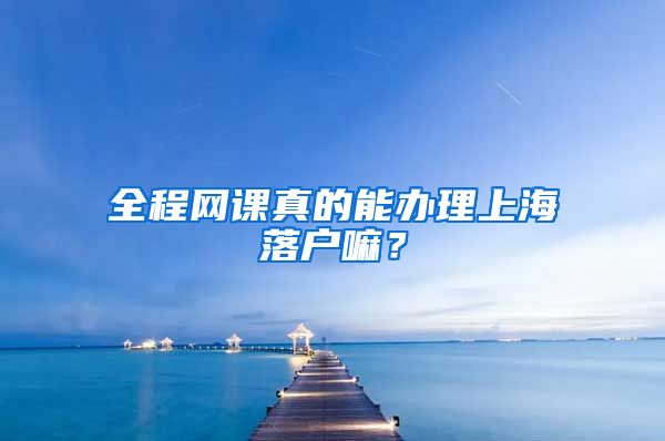 全程网课真的能办理上海落户嘛?