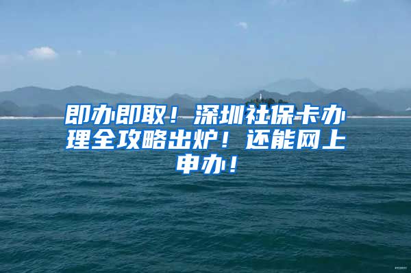 即办即取！深圳社保卡办理全攻略出炉！还能网上申办！