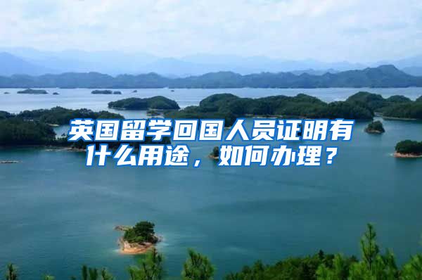 英国留学回国人员证明有什么用途，如何办理？