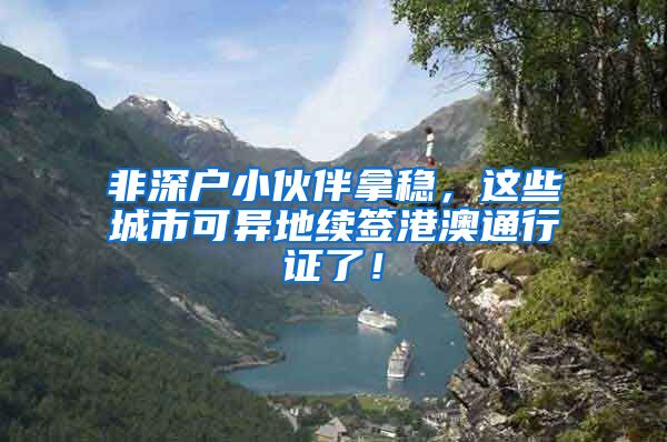 非深户小伙伴拿稳,这些城市可异地续签港澳通行证了!