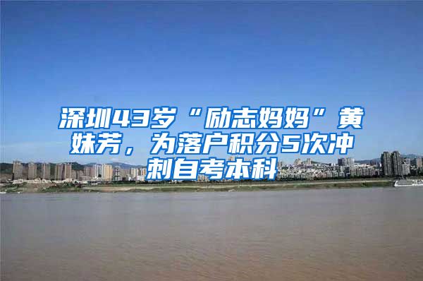 深圳43岁“励志妈妈”黄妹芳，为落户积分5次冲刺自考本科