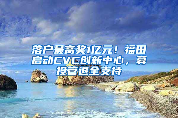 落户最高奖1亿元！福田启动CVC创新中心，募投管退全支持