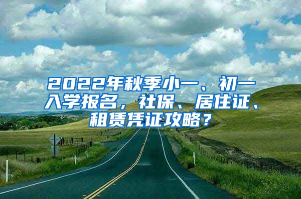 2022年秋季小一、初一入学报名，社保、居住证、租赁凭证攻略？