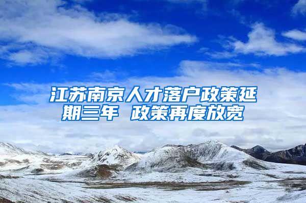 江苏南京人才落户政策延期三年 政策再度放宽