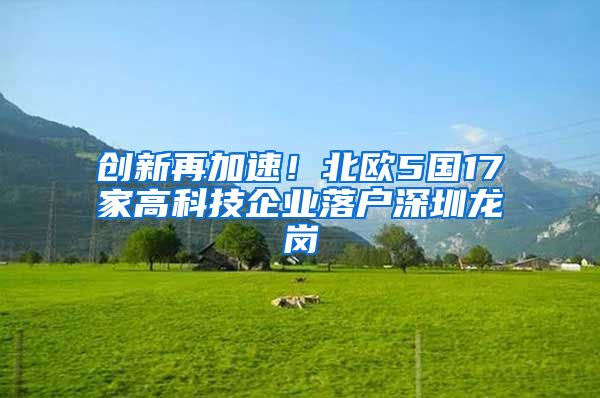 创新再加速！北欧5国17家高科技企业落户深圳龙岗