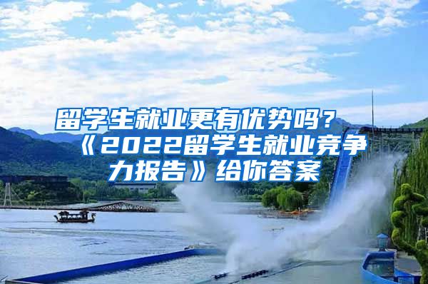 留学生就业更有优势吗？《2022留学生就业竞争力报告》给你答案